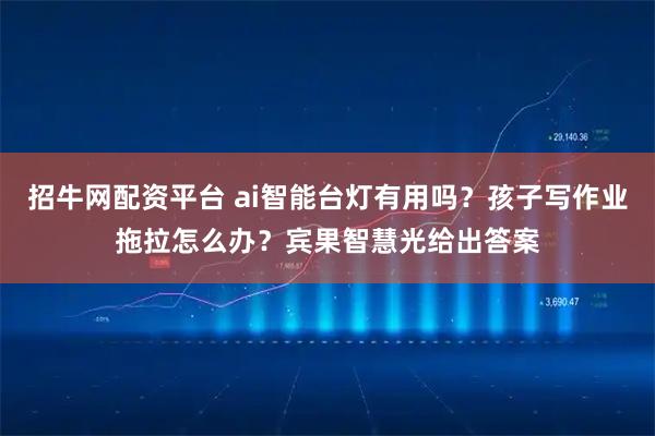 招牛网配资平台 ai智能台灯有用吗？孩子写作业拖拉怎么办？宾果智慧光给出答案