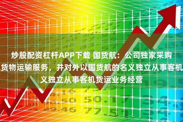 炒股配资杠杆APP下载 国货航：公司独家采购国航股份客机货物运输服务，并对外以国货航的名义独立从事客机货运业务经营