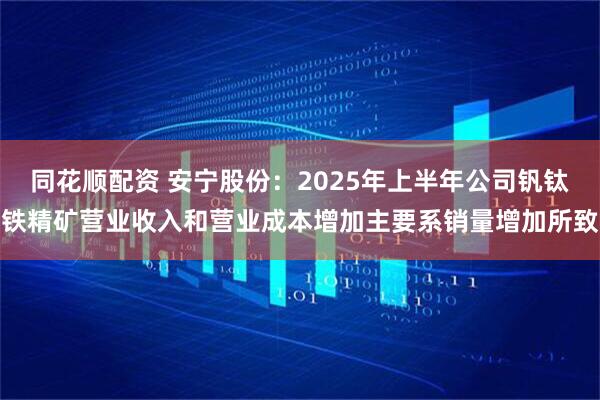 同花顺配资 安宁股份：2025年上半年公司钒钛铁精矿营业收入和营业成本增加主要系销量增加所致
