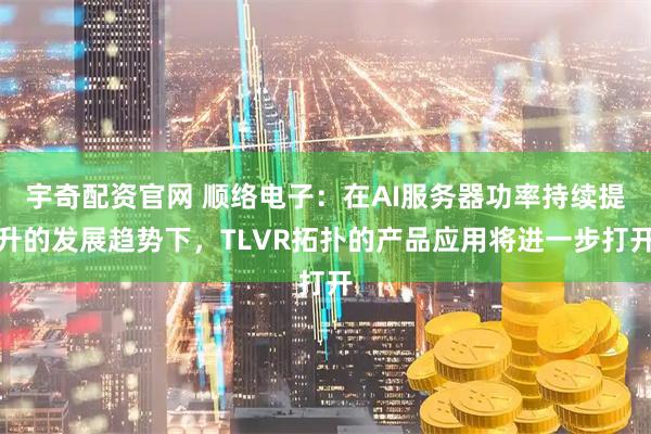 宇奇配资官网 顺络电子：在AI服务器功率持续提升的发展趋势下，TLVR拓扑的产品应用将进一步打开