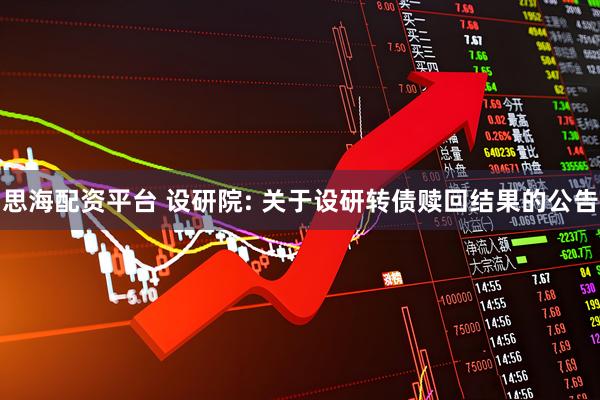 思海配资平台 设研院: 关于设研转债赎回结果的公告