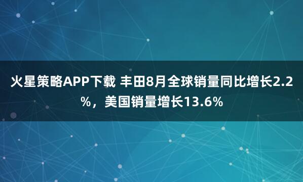 火星策略APP下载 丰田8月全球销量同比增长2.2%，美国销量增长13.6%