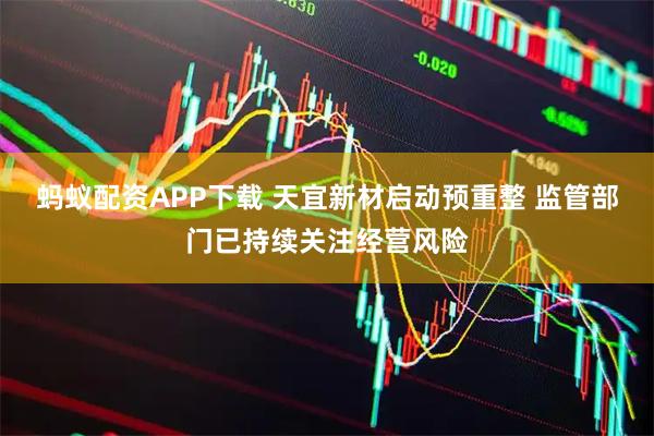 蚂蚁配资APP下载 天宜新材启动预重整 监管部门已持续关注经营风险