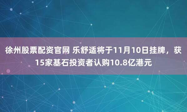 徐州股票配资官网 乐舒适将于11月10日挂牌，获15家基石投资者认购10.8亿港元