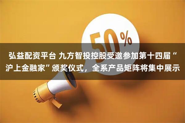 弘益配资平台 九方智投控股受邀参加第十四届“沪上金融家”颁奖仪式，全系产品矩阵将集中展示