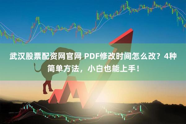武汉股票配资网官网 PDF修改时间怎么改？4种简单方法，小白也能上手！