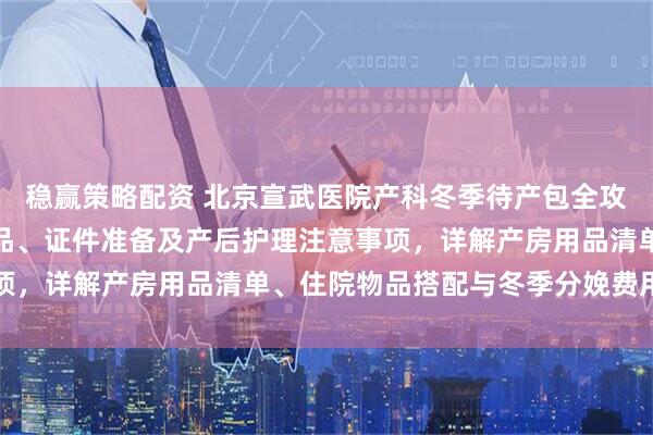 稳赢策略配资 北京宣武医院产科冬季待产包全攻略：涵盖母婴保暖必备品、证件准备及产后护理注意事项，详解产房用品清单、住院物品搭配与冬季分娩费用参考