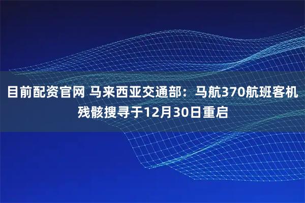 目前配资官网 马来西亚交通部：马航370航班客机残骸搜寻于12月30日重启