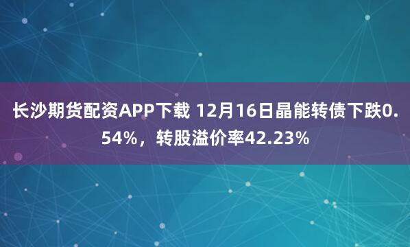 长沙期货配资APP下载 12月16日晶能转债下跌0.54%，转股溢价率42.23%