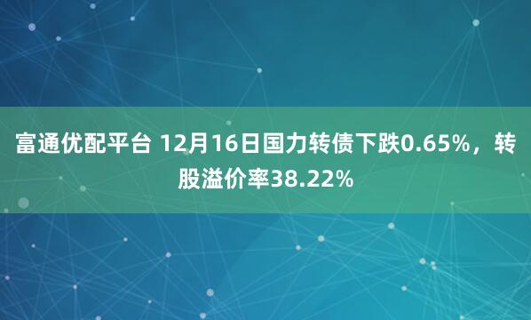 富通优配平台 12月16日国力转债下跌0.65%，转股溢价率38.22%