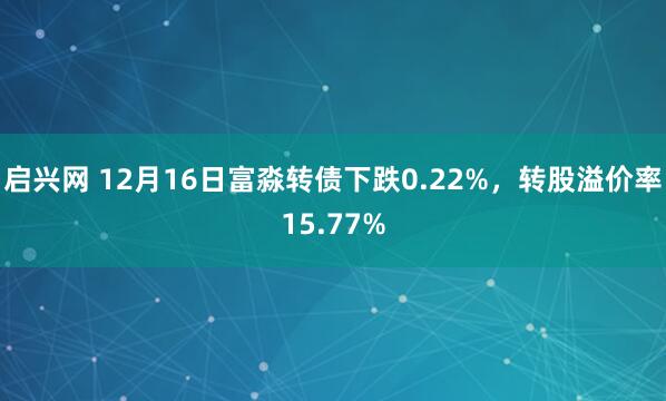 启兴网 12月16日富淼转债下跌0.22%，转股溢价率15.77%