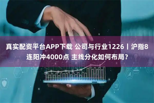 真实配资平台APP下载 公司与行业1226丨沪指8连阳冲4000点 主线分化如何布局？