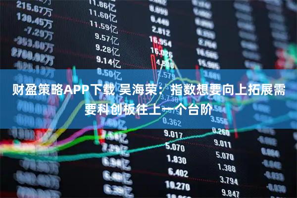 财盈策略APP下载 吴海荣：指数想要向上拓展需要科创板往上一个台阶
