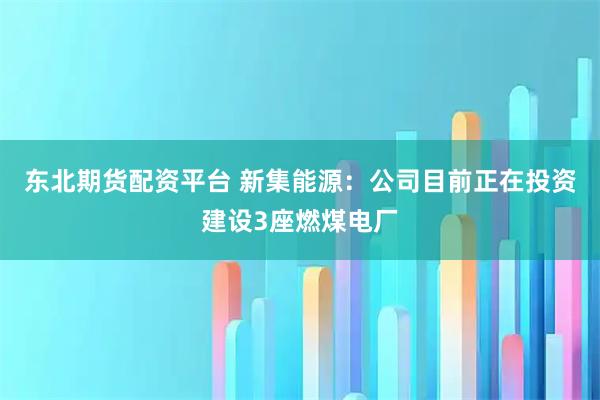 东北期货配资平台 新集能源:公司目前正在投资建设3座燃煤电厂