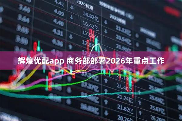 辉煌优配app 商务部部署2026年重点工作