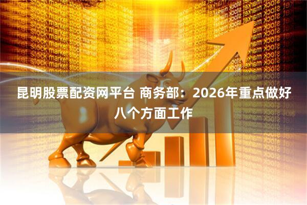 昆明股票配资网平台 商务部：2026年重点做好八个方面工作