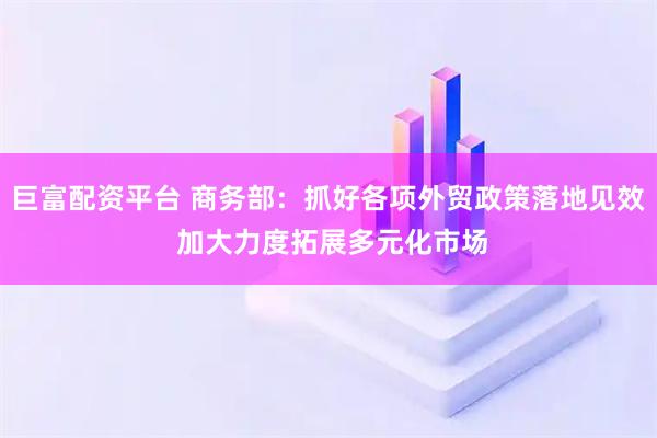 巨富配资平台 商务部：抓好各项外贸政策落地见效 加大力度拓展多元化市场