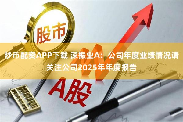 炒币配资APP下载 深振业A：公司年度业绩情况请关注公司2025年年度报告