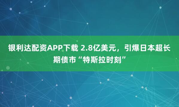 银利达配资APP下载 2.8亿美元，引爆日本超长期债市“特斯拉时刻”