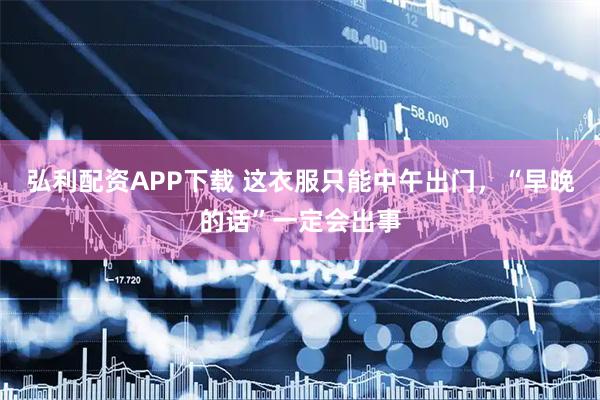 弘利配资APP下载 这衣服只能中午出门，“早晚的话”一定会出事