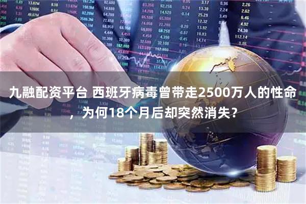 九融配资平台 西班牙病毒曾带走2500万人的性命，为何18个月后却突然消失？