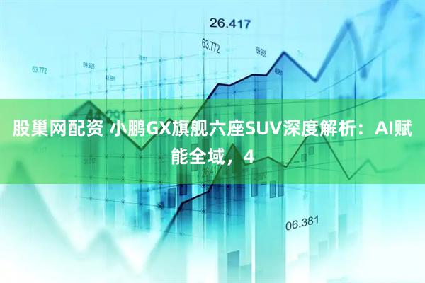 股巢网配资 小鹏GX旗舰六座SUV深度解析：AI赋能全域，4