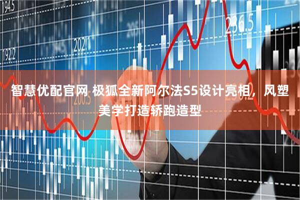 智慧优配官网 极狐全新阿尔法S5设计亮相，风塑美学打造轿跑造型