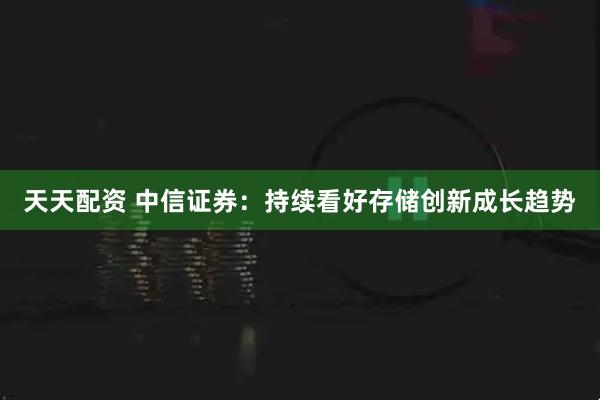 天天配资 中信证券:持续看好存储创新成长趋势