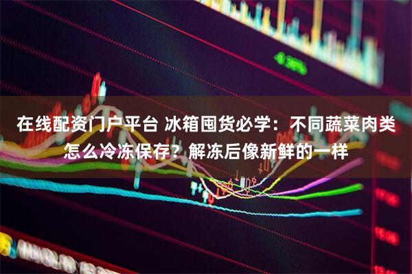 在线配资门户平台 冰箱囤货必学：不同蔬菜肉类怎么冷冻保存？解冻后像新鲜的一样