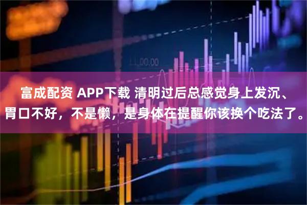 富成配资 APP下载 清明过后总感觉身上发沉、胃口不好，不是懒，是身体在提醒你该换个吃法了。
