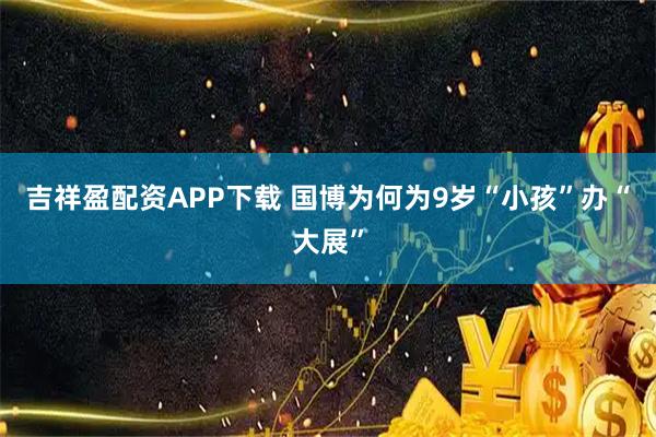 吉祥盈配资APP下载 国博为何为9岁“小孩”办“大展”
