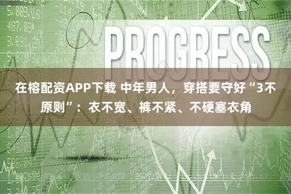 在榕配资APP下载 中年男人，穿搭要守好“3不原则”：衣不宽、裤不紧、不硬塞衣角