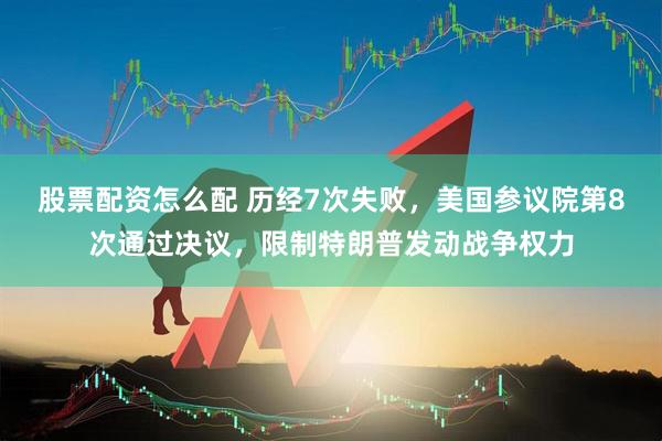 股票配资怎么配 历经7次失败，美国参议院第8次通过决议，限制特朗普发动战争权力