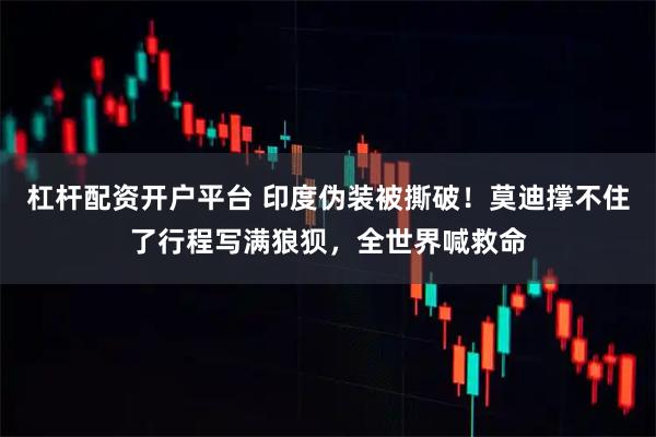 杠杆配资开户平台 印度伪装被撕破！莫迪撑不住了行程写满狼狈，全世界喊救命