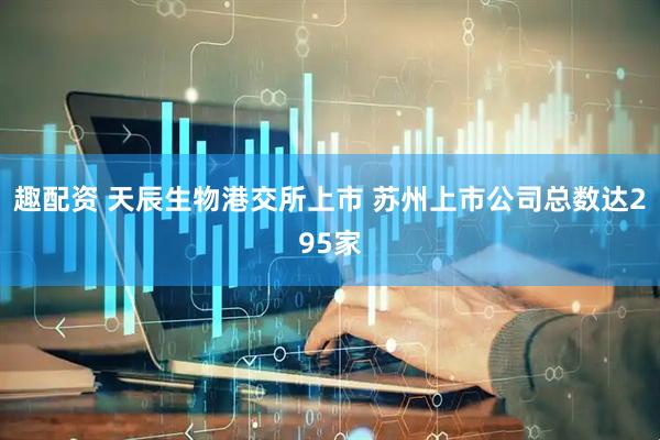 趣配资 天辰生物港交所上市 苏州上市公司总数达295家