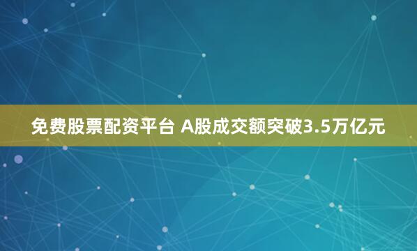 免费股票配资平台 A股成交额突破3.5万亿元