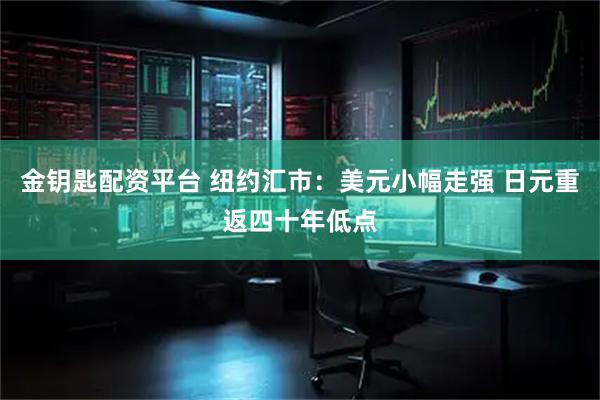 金钥匙配资平台 纽约汇市:美元小幅走强 日元重返四十年低点