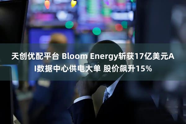 天创优配平台 Bloom Energy斩获17亿美元AI数据中心供电大单 股价飙升15%