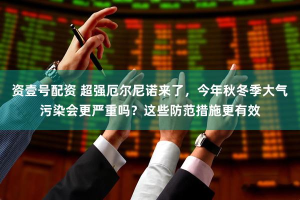 资壹号配资 超强厄尔尼诺来了,今年秋冬季大气污染会更严重吗?这些防范措施更有效